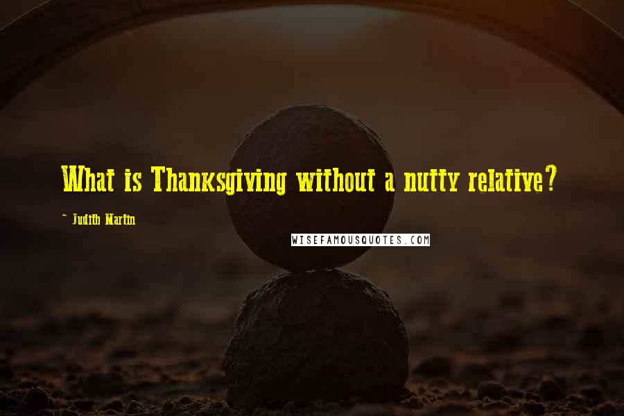 Judith Martin Quotes: What is Thanksgiving without a nutty relative?