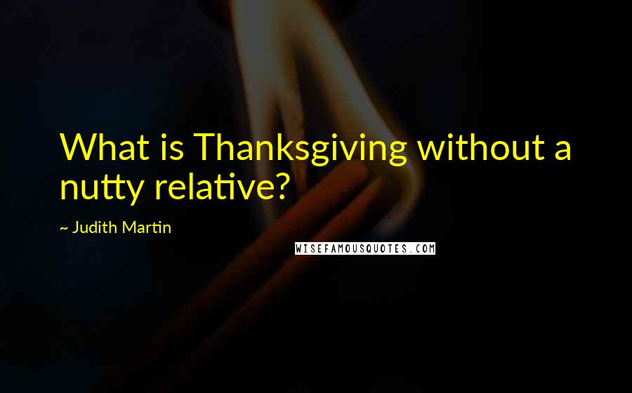 Judith Martin Quotes: What is Thanksgiving without a nutty relative?