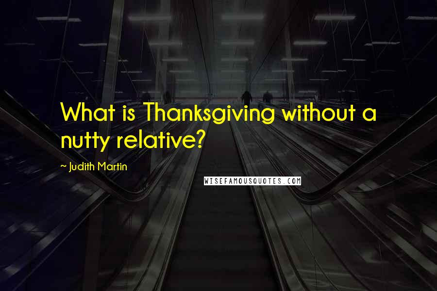 Judith Martin Quotes: What is Thanksgiving without a nutty relative?