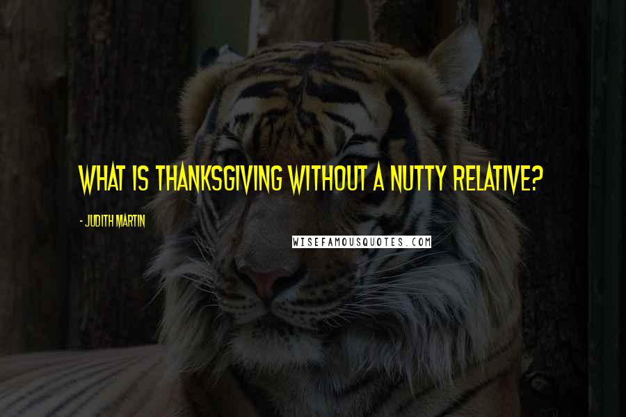 Judith Martin Quotes: What is Thanksgiving without a nutty relative?
