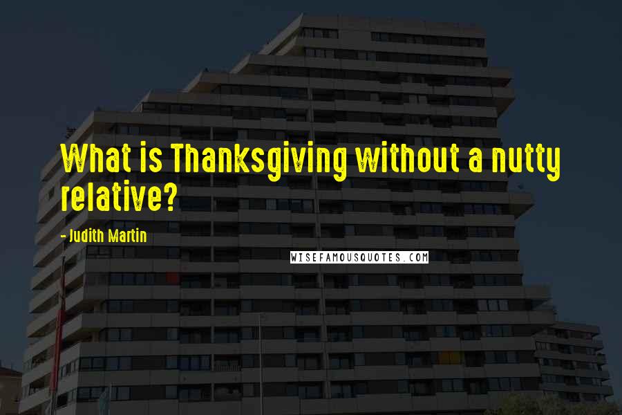 Judith Martin Quotes: What is Thanksgiving without a nutty relative?