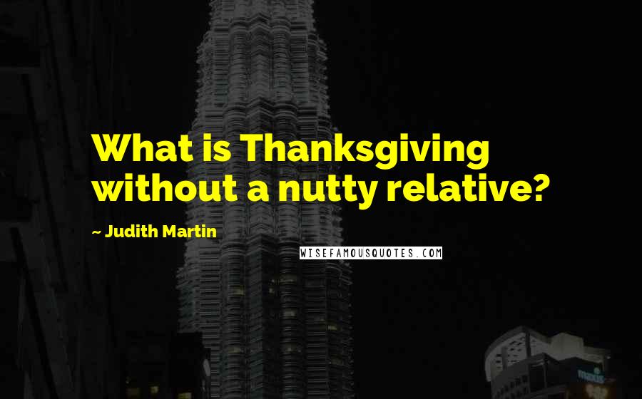 Judith Martin Quotes: What is Thanksgiving without a nutty relative?
