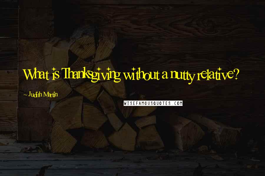 Judith Martin Quotes: What is Thanksgiving without a nutty relative?