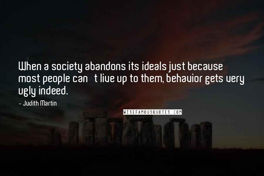 Judith Martin Quotes: When a society abandons its ideals just because most people can't live up to them, behavior gets very ugly indeed.