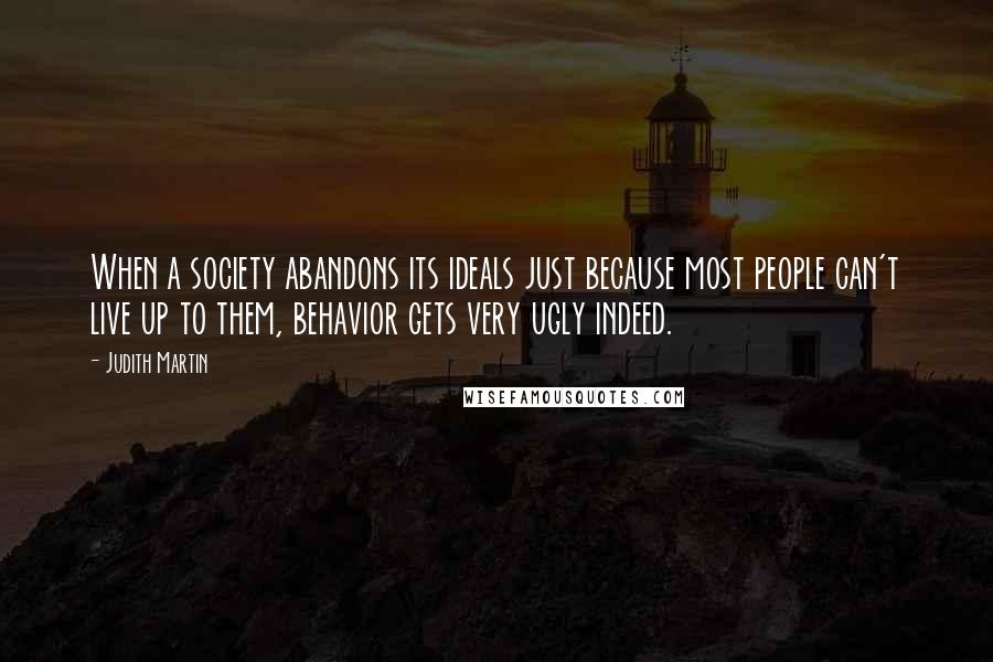 Judith Martin Quotes: When a society abandons its ideals just because most people can't live up to them, behavior gets very ugly indeed.