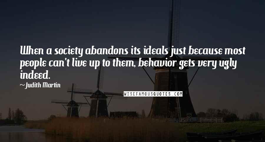 Judith Martin Quotes: When a society abandons its ideals just because most people can't live up to them, behavior gets very ugly indeed.