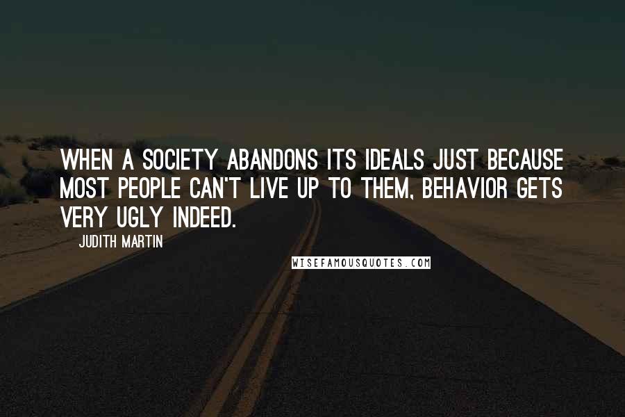 Judith Martin Quotes: When a society abandons its ideals just because most people can't live up to them, behavior gets very ugly indeed.