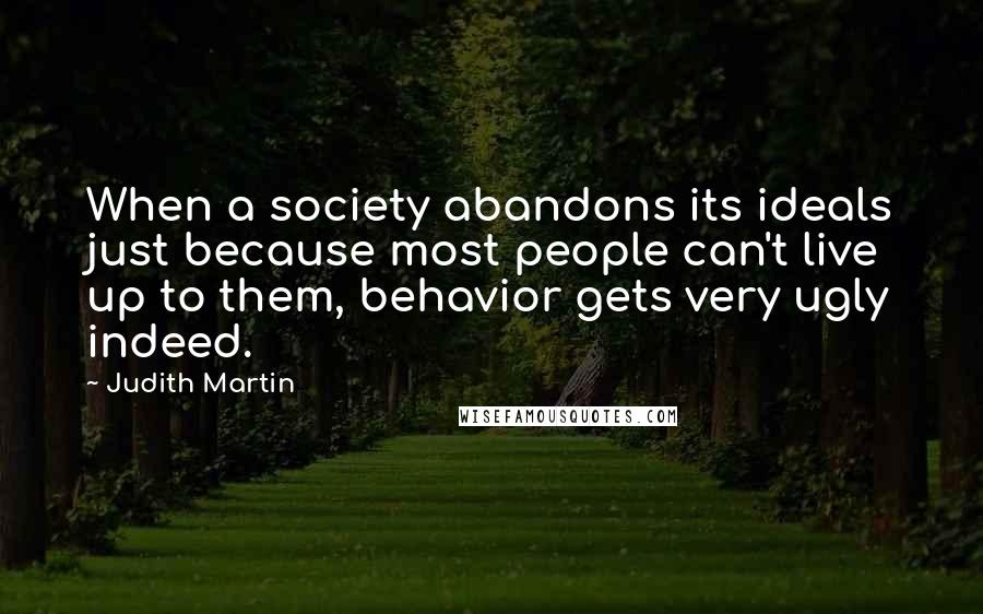 Judith Martin Quotes: When a society abandons its ideals just because most people can't live up to them, behavior gets very ugly indeed.