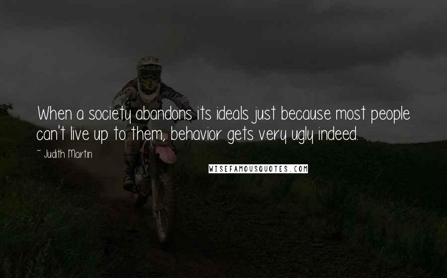 Judith Martin Quotes: When a society abandons its ideals just because most people can't live up to them, behavior gets very ugly indeed.