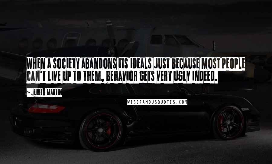 Judith Martin Quotes: When a society abandons its ideals just because most people can't live up to them, behavior gets very ugly indeed.
