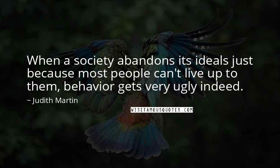 Judith Martin Quotes: When a society abandons its ideals just because most people can't live up to them, behavior gets very ugly indeed.