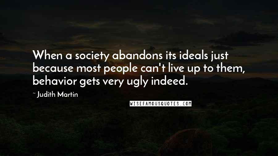 Judith Martin Quotes: When a society abandons its ideals just because most people can't live up to them, behavior gets very ugly indeed.