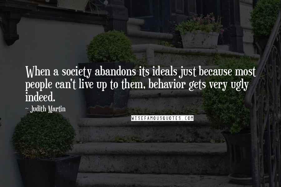 Judith Martin Quotes: When a society abandons its ideals just because most people can't live up to them, behavior gets very ugly indeed.
