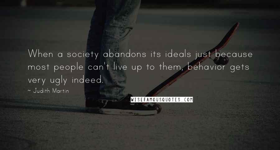 Judith Martin Quotes: When a society abandons its ideals just because most people can't live up to them, behavior gets very ugly indeed.