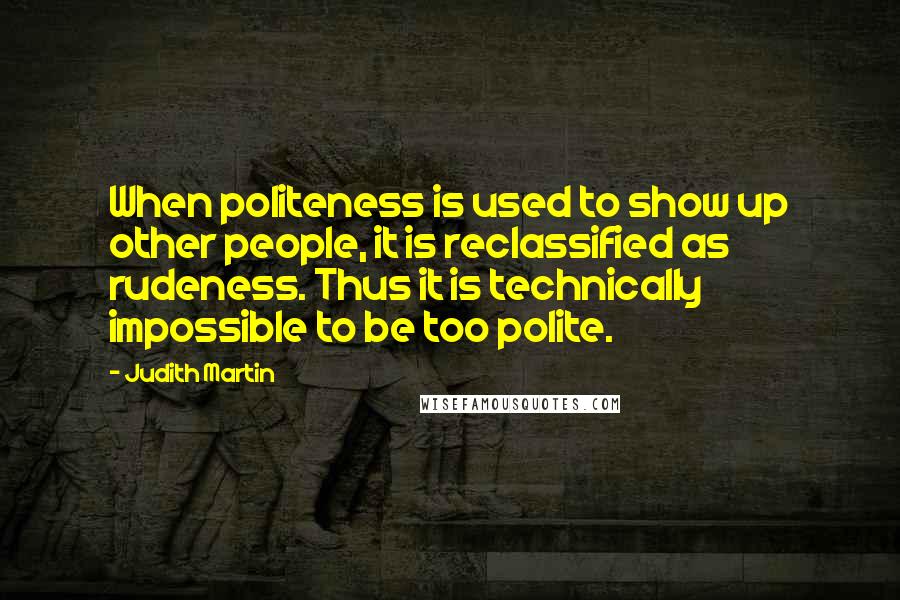 Judith Martin Quotes: When politeness is used to show up other people, it is reclassified as rudeness. Thus it is technically impossible to be too polite.