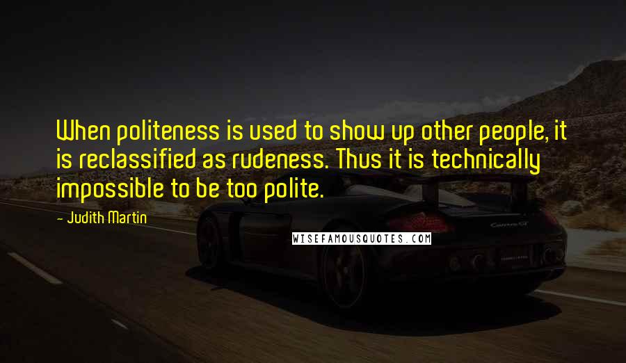 Judith Martin Quotes: When politeness is used to show up other people, it is reclassified as rudeness. Thus it is technically impossible to be too polite.