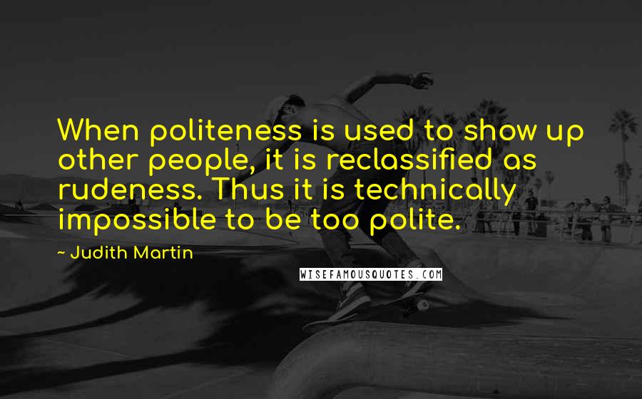 Judith Martin Quotes: When politeness is used to show up other people, it is reclassified as rudeness. Thus it is technically impossible to be too polite.