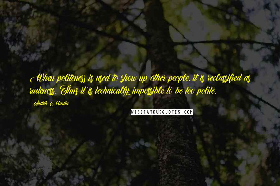 Judith Martin Quotes: When politeness is used to show up other people, it is reclassified as rudeness. Thus it is technically impossible to be too polite.