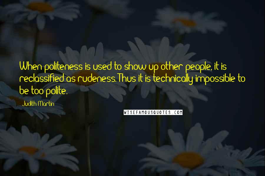 Judith Martin Quotes: When politeness is used to show up other people, it is reclassified as rudeness. Thus it is technically impossible to be too polite.