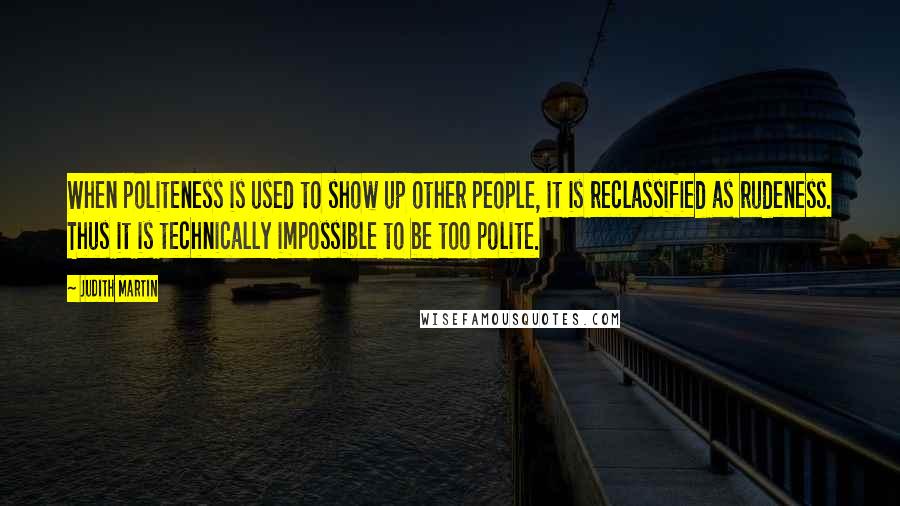 Judith Martin Quotes: When politeness is used to show up other people, it is reclassified as rudeness. Thus it is technically impossible to be too polite.