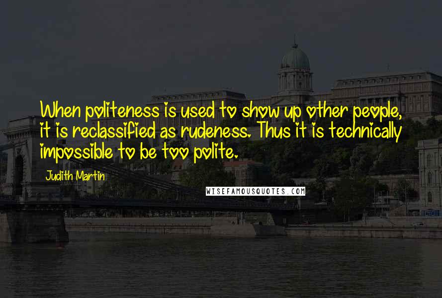 Judith Martin Quotes: When politeness is used to show up other people, it is reclassified as rudeness. Thus it is technically impossible to be too polite.