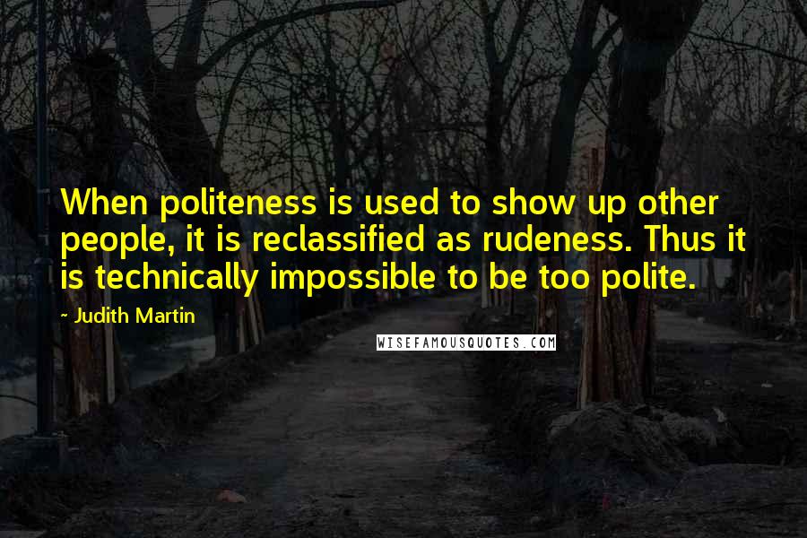 Judith Martin Quotes: When politeness is used to show up other people, it is reclassified as rudeness. Thus it is technically impossible to be too polite.