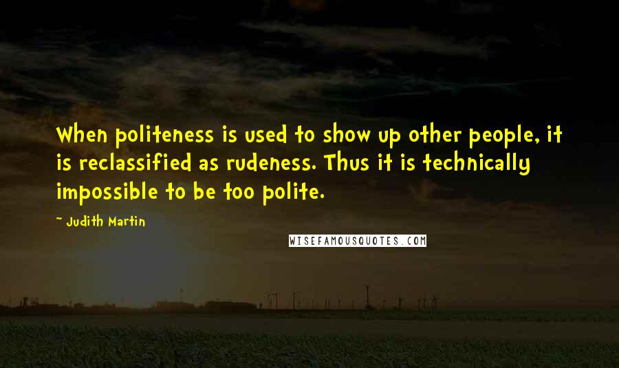 Judith Martin Quotes: When politeness is used to show up other people, it is reclassified as rudeness. Thus it is technically impossible to be too polite.