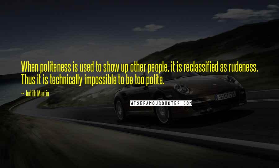 Judith Martin Quotes: When politeness is used to show up other people, it is reclassified as rudeness. Thus it is technically impossible to be too polite.