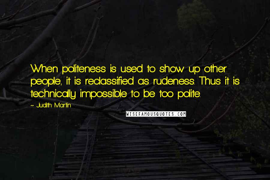 Judith Martin Quotes: When politeness is used to show up other people, it is reclassified as rudeness. Thus it is technically impossible to be too polite.