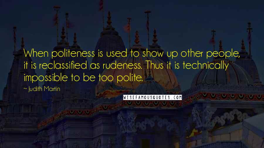 Judith Martin Quotes: When politeness is used to show up other people, it is reclassified as rudeness. Thus it is technically impossible to be too polite.