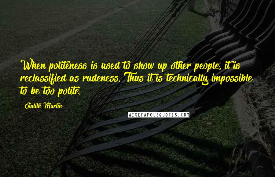 Judith Martin Quotes: When politeness is used to show up other people, it is reclassified as rudeness. Thus it is technically impossible to be too polite.