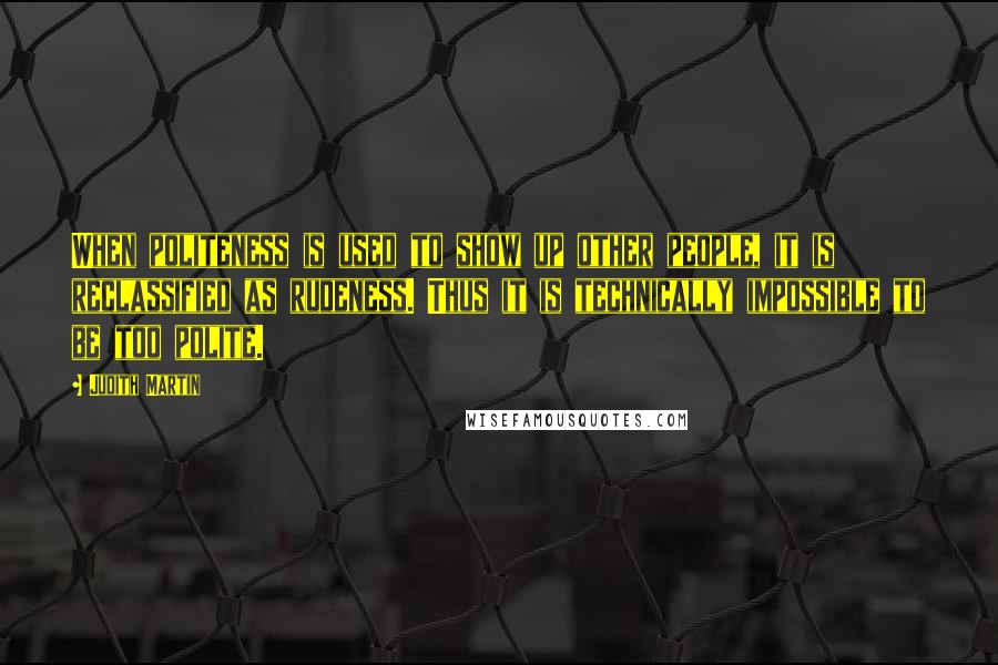 Judith Martin Quotes: When politeness is used to show up other people, it is reclassified as rudeness. Thus it is technically impossible to be too polite.