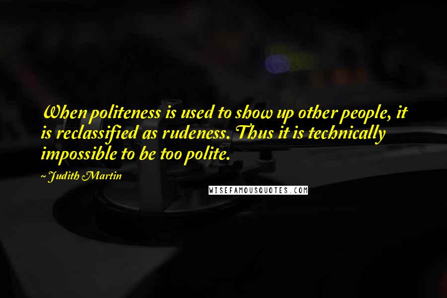 Judith Martin Quotes: When politeness is used to show up other people, it is reclassified as rudeness. Thus it is technically impossible to be too polite.