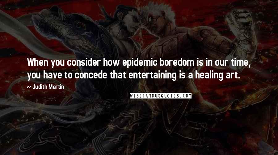 Judith Martin Quotes: When you consider how epidemic boredom is in our time, you have to concede that entertaining is a healing art.