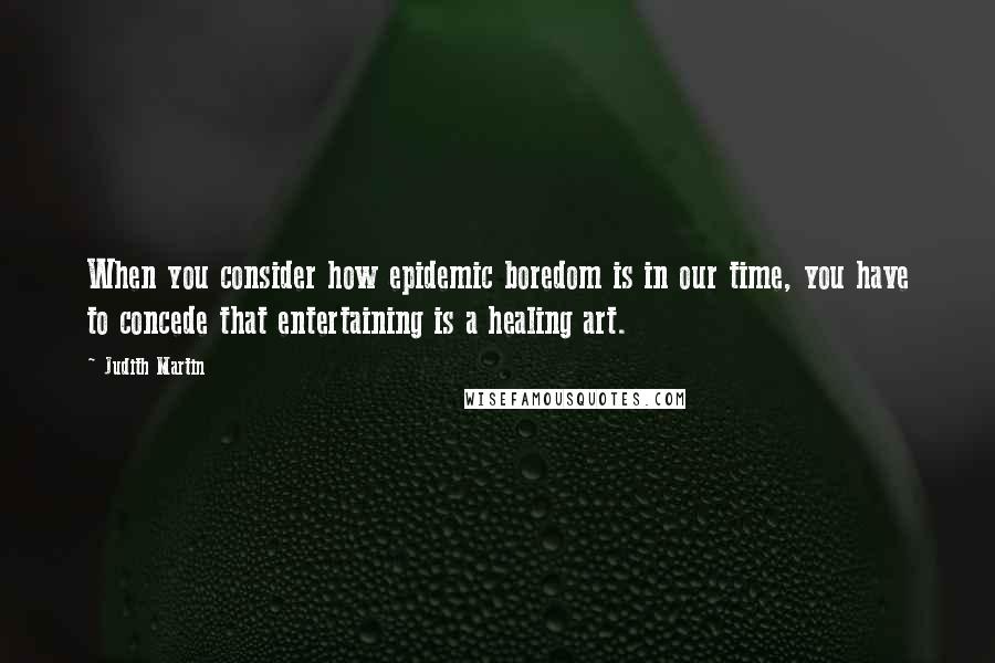 Judith Martin Quotes: When you consider how epidemic boredom is in our time, you have to concede that entertaining is a healing art.