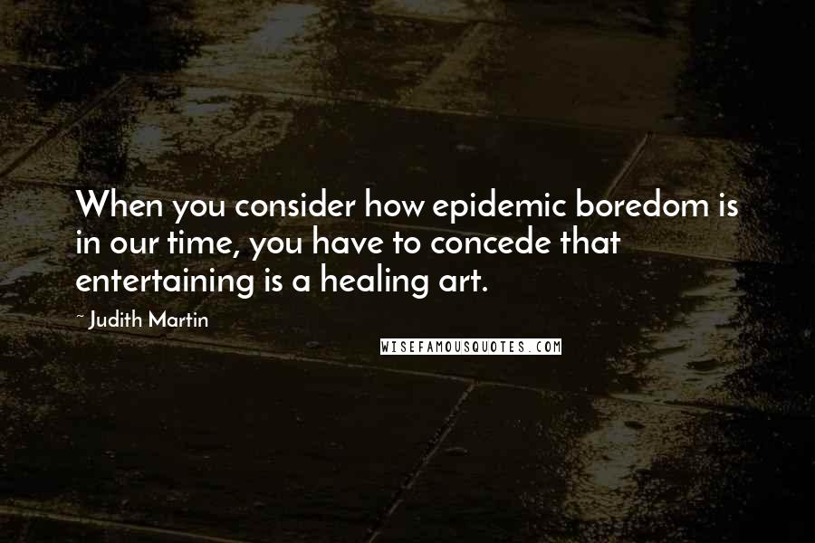 Judith Martin Quotes: When you consider how epidemic boredom is in our time, you have to concede that entertaining is a healing art.