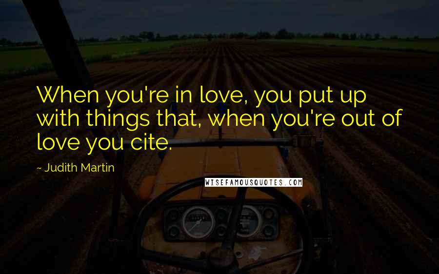 Judith Martin Quotes: When you're in love, you put up with things that, when you're out of love you cite.