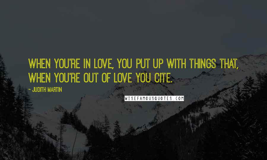 Judith Martin Quotes: When you're in love, you put up with things that, when you're out of love you cite.