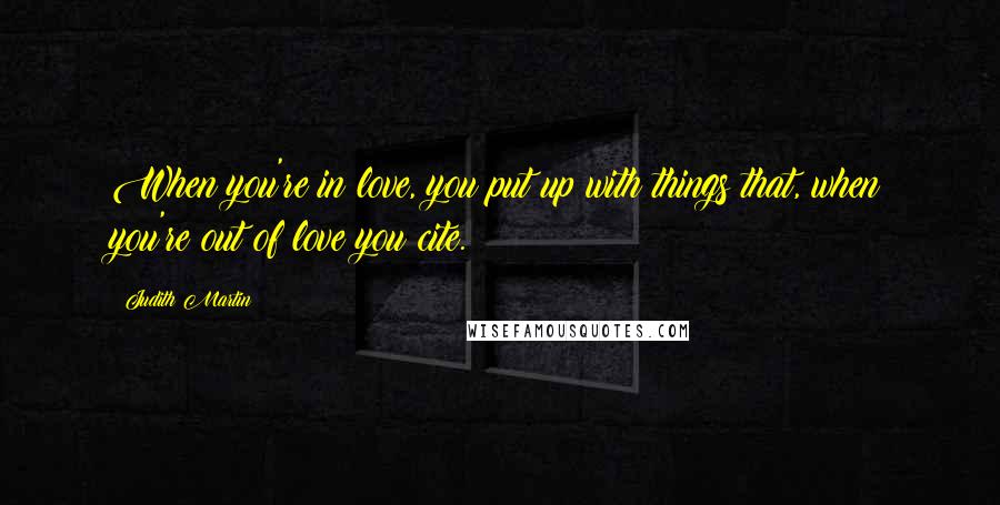 Judith Martin Quotes: When you're in love, you put up with things that, when you're out of love you cite.