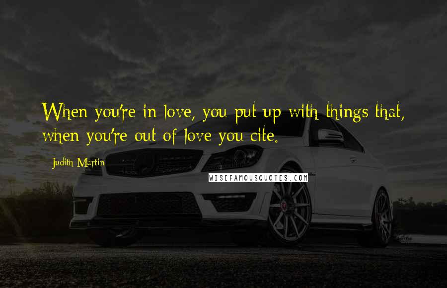 Judith Martin Quotes: When you're in love, you put up with things that, when you're out of love you cite.