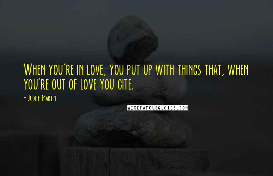 Judith Martin Quotes: When you're in love, you put up with things that, when you're out of love you cite.