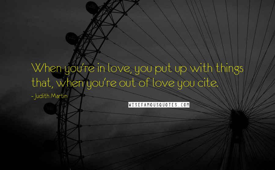 Judith Martin Quotes: When you're in love, you put up with things that, when you're out of love you cite.