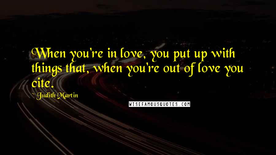Judith Martin Quotes: When you're in love, you put up with things that, when you're out of love you cite.