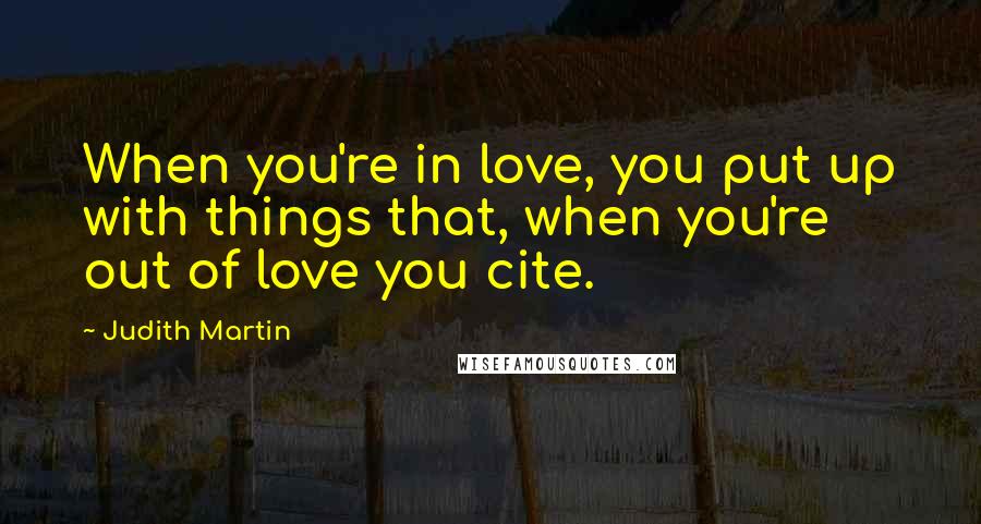 Judith Martin Quotes: When you're in love, you put up with things that, when you're out of love you cite.