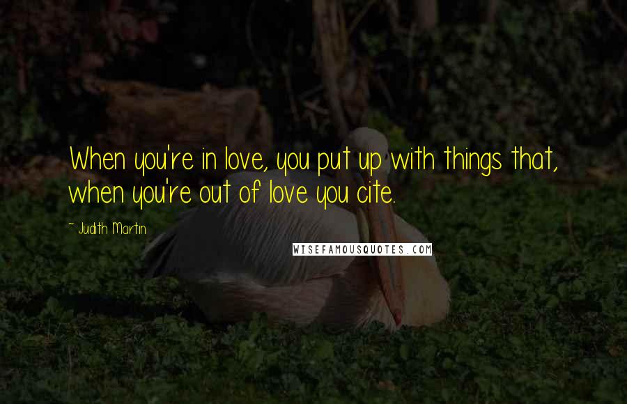 Judith Martin Quotes: When you're in love, you put up with things that, when you're out of love you cite.