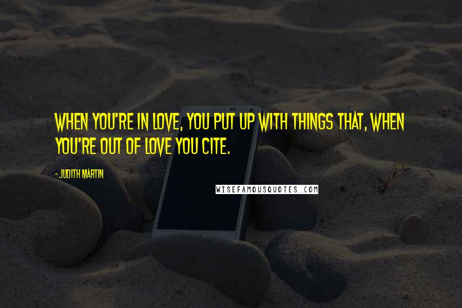 Judith Martin Quotes: When you're in love, you put up with things that, when you're out of love you cite.