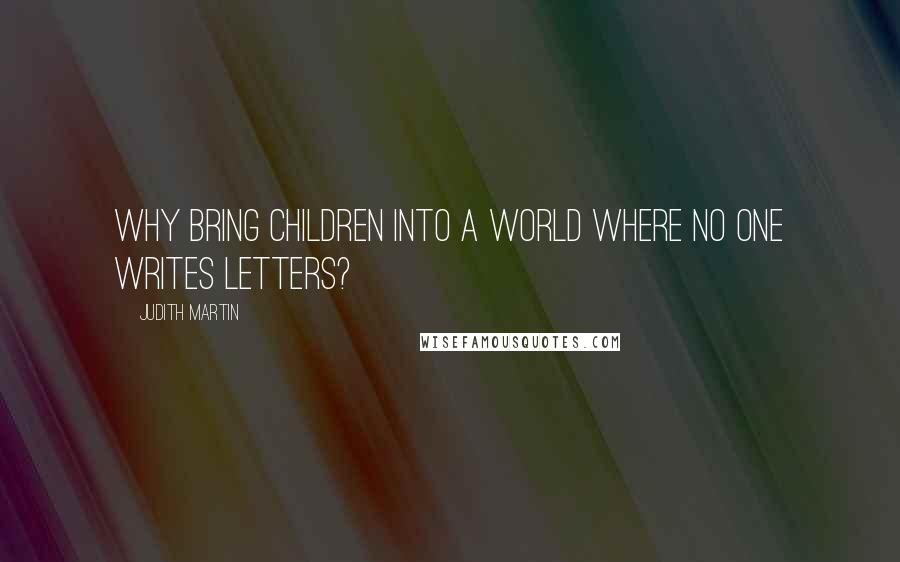 Judith Martin Quotes: Why bring children into a world where no one writes letters?