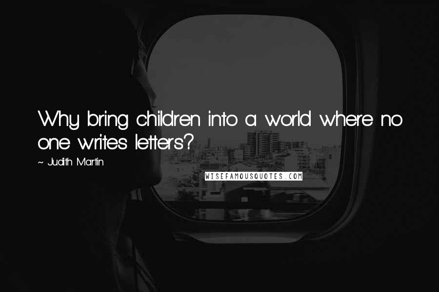 Judith Martin Quotes: Why bring children into a world where no one writes letters?