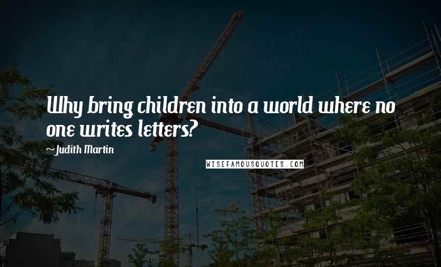 Judith Martin Quotes: Why bring children into a world where no one writes letters?