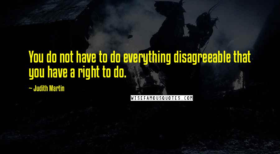 Judith Martin Quotes: You do not have to do everything disagreeable that you have a right to do.